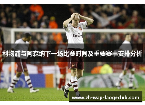 利物浦与阿森纳下一场比赛时间及重要赛事安排分析