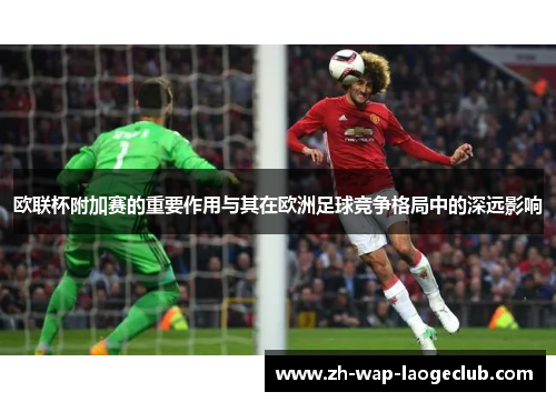 欧联杯附加赛的重要作用与其在欧洲足球竞争格局中的深远影响