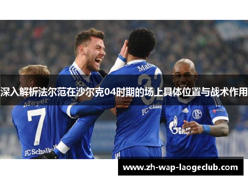 深入解析法尔范在沙尔克04时期的场上具体位置与战术作用