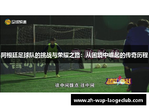 阿根廷足球队的挑战与荣耀之路：从困境中崛起的传奇历程