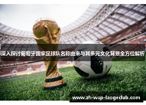 深入探讨葡萄牙国家足球队名称由来与其多元文化背景全方位解析