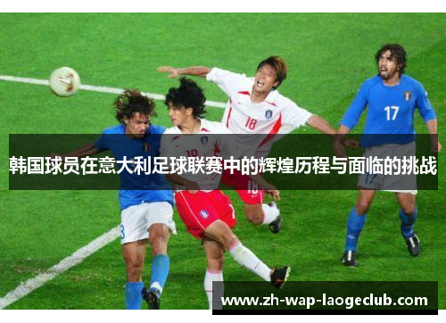 韩国球员在意大利足球联赛中的辉煌历程与面临的挑战