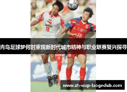 青岛足球梦何时重现新时代城市精神与职业联赛复兴探寻