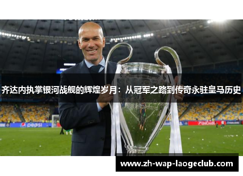 齐达内执掌银河战舰的辉煌岁月：从冠军之路到传奇永驻皇马历史