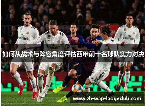 如何从战术与阵容角度评估西甲前十名球队实力对决