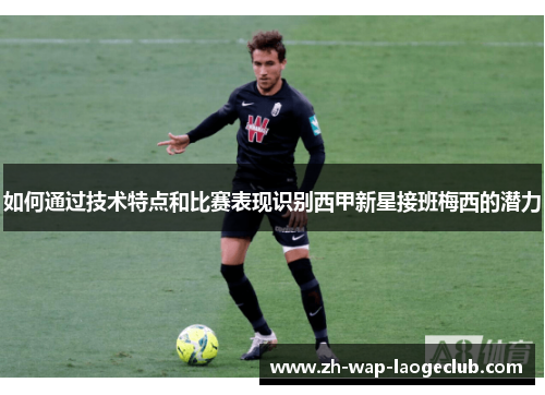 如何通过技术特点和比赛表现识别西甲新星接班梅西的潜力