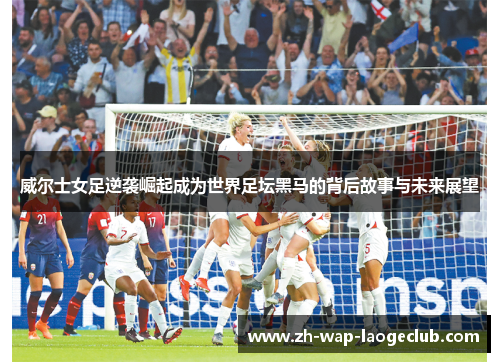 威尔士女足逆袭崛起成为世界足坛黑马的背后故事与未来展望