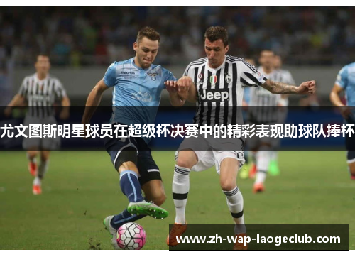 尤文图斯明星球员在超级杯决赛中的精彩表现助球队捧杯