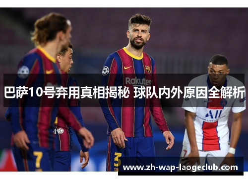 巴萨10号弃用真相揭秘 球队内外原因全解析