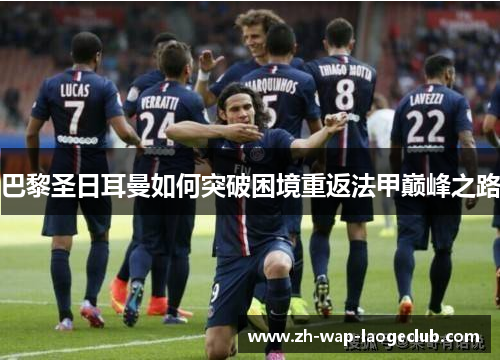 巴黎圣日耳曼如何突破困境重返法甲巅峰之路