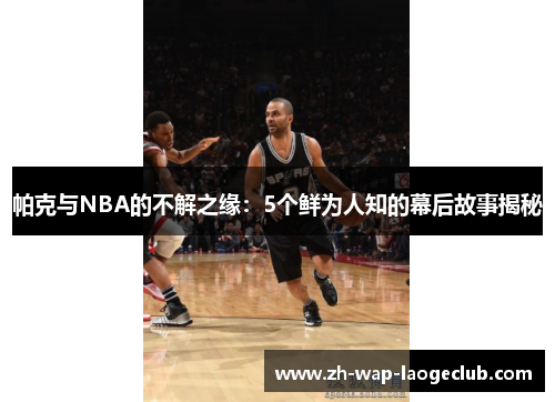 帕克与NBA的不解之缘：5个鲜为人知的幕后故事揭秘
