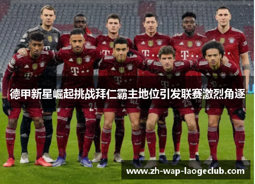 德甲新星崛起挑战拜仁霸主地位引发联赛激烈角逐