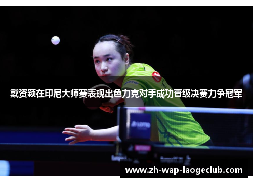 戴资颖在印尼大师赛表现出色力克对手成功晋级决赛力争冠军