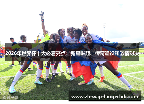 2026年世界杯十大必看亮点：新星崛起、传奇退役和激情对决