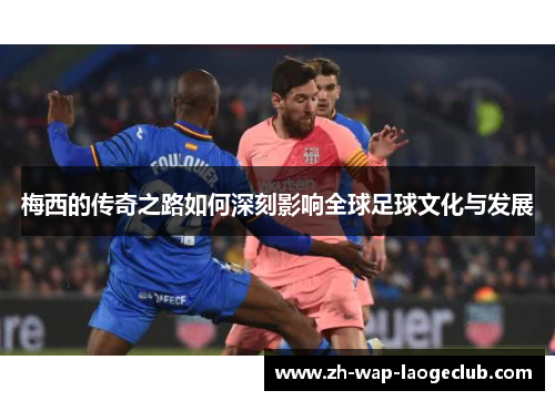 梅西的传奇之路如何深刻影响全球足球文化与发展