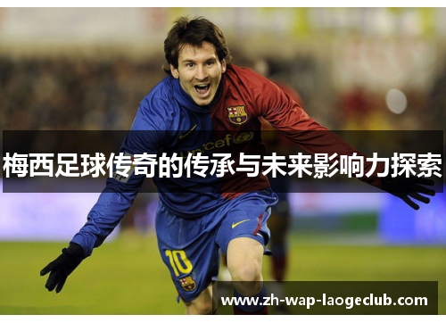 梅西足球传奇的传承与未来影响力探索