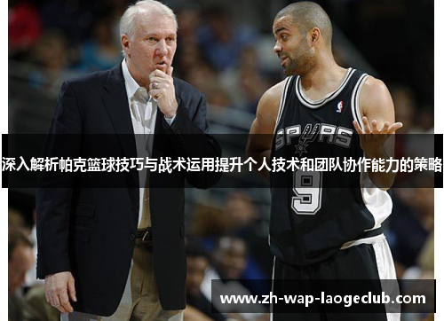 深入解析帕克篮球技巧与战术运用提升个人技术和团队协作能力的策略