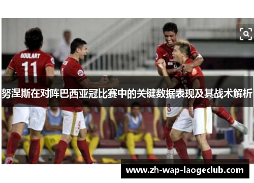 努涅斯在对阵巴西亚冠比赛中的关键数据表现及其战术解析