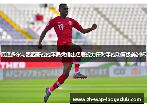 厄瓜多尔与墨西哥战成平局凭借出色表现力压对手成功晋级美洲杯