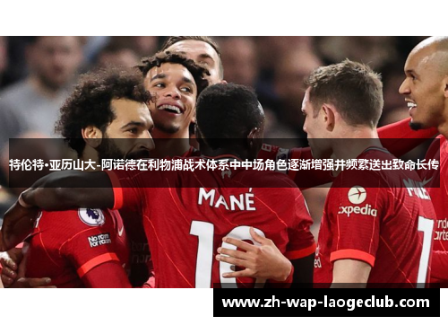 特伦特·亚历山大-阿诺德在利物浦战术体系中中场角色逐渐增强并频繁送出致命长传