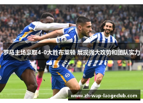罗马主场豪取4-0大胜布莱顿 展现强大攻势和团队实力