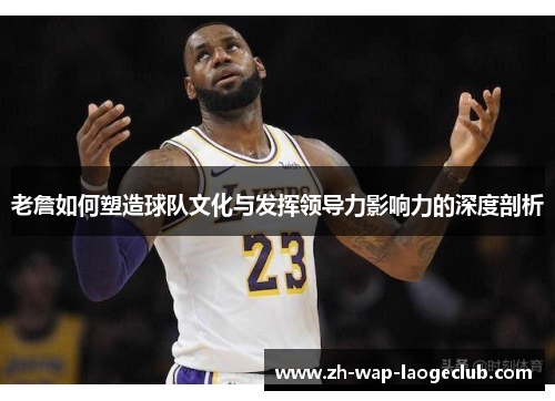 老詹如何塑造球队文化与发挥领导力影响力的深度剖析