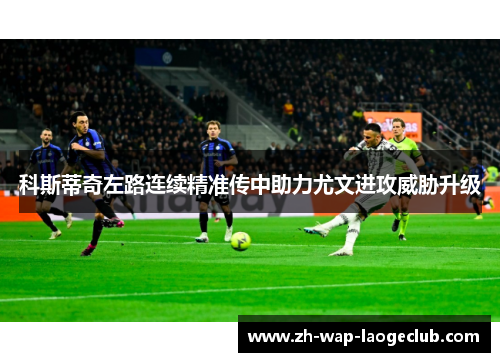 科斯蒂奇左路连续精准传中助力尤文进攻威胁升级